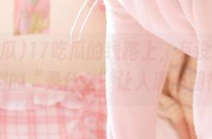 17吃瓜的线路上，有没有什么特别的“是什么”让人满心期待？