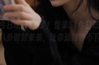赢了！登录51今日吃瓜，热辣八卦时刻来袭，让你追得停不下来！