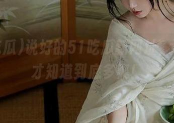 说好的51吃瓜新网址，下载后才知道到底多爽！