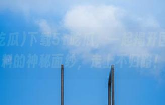下载51吃瓜，一起揭开国产黑料的神秘面纱，走上不归路！