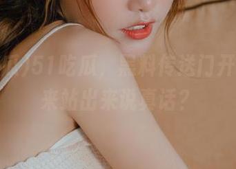 51吃瓜，黑料传送门开启！谁来站出来说真话？