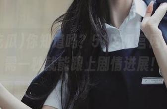 你知道吗？51吃瓜官网，你只需一秒就能跟上剧情进展！