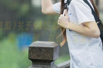 关于91吃瓜官网的那些乱七八糟的资源，真让人无语。