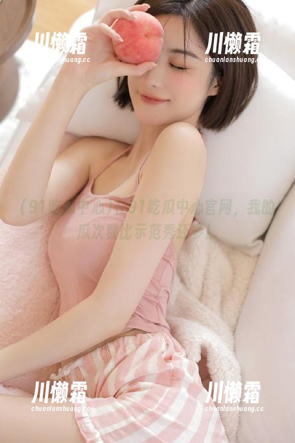 91吃瓜中心 在91吃瓜中心官网,我的瓜次数比示范秀还多!
