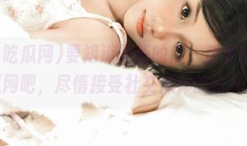 要知道最新的瓜，登录91吃瓜网吧，尽情接受社交媒体的洗礼！