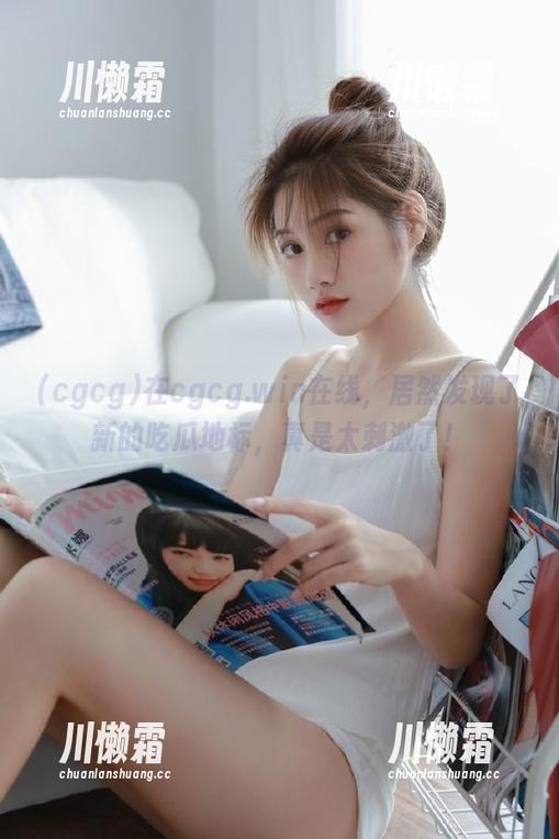 cgcg 在cgcg.win在线,居然发现了新的吃瓜地标,真是太刺激了!