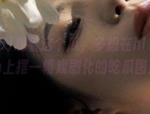 观看这个瓜，多想在hl155.ccm上摆一幅戏剧化的吃瓜图！