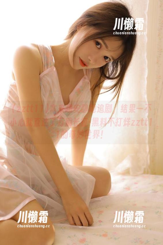 zztt11 本来想安静地追剧,结果一不小心就直达了万篇长征-黑料不打烊zztt11的奇妙世界!