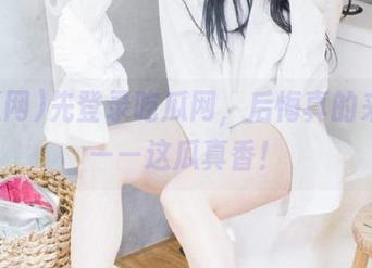 先登录吃瓜网，后悔真的来不及——这瓜真香！