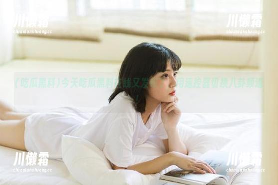 吃瓜黑料 今天吃瓜黑料在线又发布了,用遥控器切换八卦频道!