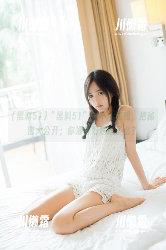 “黑料51”：不用花钱，把秘密大公开；你准备好尴尬了么？