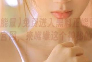 免费进入黑料正能量热乎乎的永久官网，来瞧瞧这个神秘的地方！