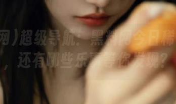超级导航：黑料网今日稀奇八卦，还有哪些乐事等你发现？