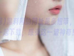 黑料网的网址是条纽带，快跟我一起下载，感受这一波神奇！