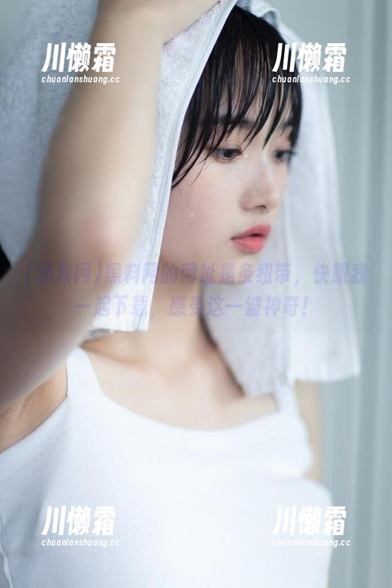 黑料网的网址是条纽带，快跟我一起下载，感受这一波神奇！