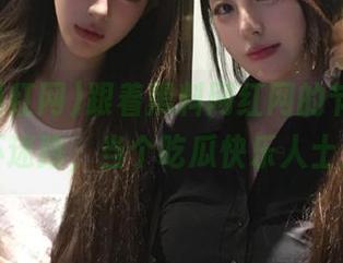 跟着黑料网红网的节奏，永不迷路，当个吃瓜快乐人士！